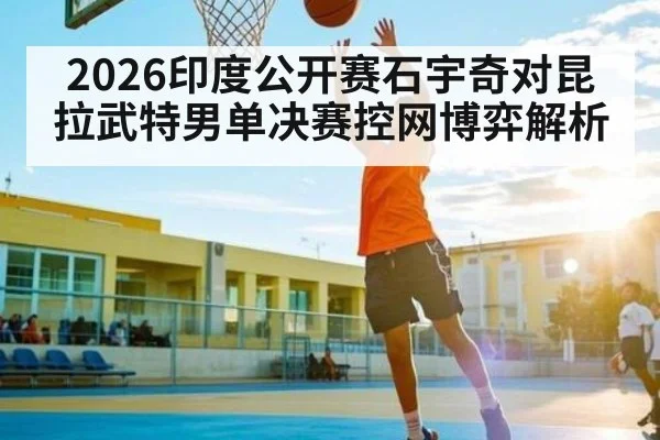 2026印度公开赛石宇奇对昆拉武特男单决赛控网博弈解析